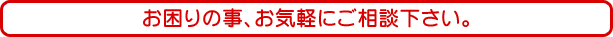 お困りの事、お気軽にご相談下さい。